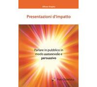 Presentazioni d'impatto. Parlare in pubblico in modo autorevole e persuasivo