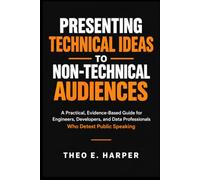 PRESENTING TECHNICAL IDEAS TO NON-TECHNICAL AUDIENCES: A Practical, Evidence-Based Guide for Engineers, Developers, and Data Professionals Who Detest Public Speaking
