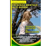 Presenza Mentale in 21 Giorni: Tecniche Pratiche di Meditazione: Il Metodo Step-by-Step per Sviluppare una Presenza Mentale Profonda: Esercizi di Mindfulness e Meditazione con Risultati Garantiti