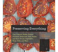 Preserving Everything: How to Can, Culture, Pickle, Freeze, Ferment, Dehydrate, Salt, Smoke, and Store Fruits, Vegetables, Meat, Milk, and More: 0