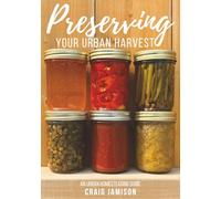 Preserving Your Urban Harvest: 73 Easy Recipes to Can, Pickle, Ferment, and Store 21 Garden Favorites