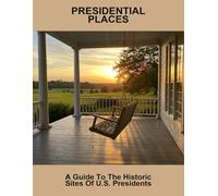 Presidential Places: A Guide To The Historic Sites Of U.S. Presidents