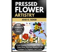 Pressed Flower Artistry: Create Stunning Floral Designs, Gifts, And Home Décor With Easy Botanical Craft Techniques For Beginners And Creative Crafters