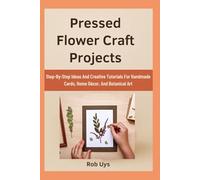 Pressed Flower Craft Projects: Step-By-Step Ideas And Creative Tutorials For Handmade Cards, Home Décor, And Botanical Art