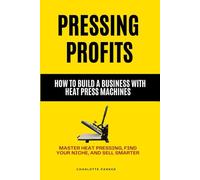 PRESSING PROFITS: HOW TO BUILD A BUSINESS WITH HEAT PRESS MACHINES: MASTER HEAT PRESSING, FIND YOUR NICHE, AND SELL SMARTER