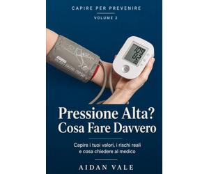 Pressione Alta? Cosa Fare Davvero: Capire i tuoi valori, conoscere i rischi reali e sapere cosa chiedere al medico - con diario della pressione da compilare