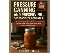 Pressure Canning and Preserving Cookbook for Beginners: Your Essential Guide to Safe Pressure Canning of Low-Acid Foods, Soups, Meats, Beans, Stews, Stocks, and Meals in a Jar