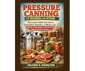PRESSURE CANNING FOR BEGINNERS AND BEYOND: The Complete USDA-Safe Guide to Canning Meat, Vegetables, and Meals in a Jar with Step-by-Step Recipes, Safety Charts, and Long-Term Food Storage Tips