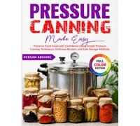 Pressure Canning Made Easy: Preserve Fresh Food with Confidence Using Simple Pressure Canning Techniques, Delicious Recipes, and Safe Storage Methods