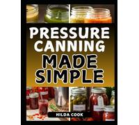 PRESSURE CANNING MADE SIMPLE: A Beginner’s Step-by-Step Cookbook for Safely Preserving Meats, Vegetables, Soups, and More, for Long-Term Storage