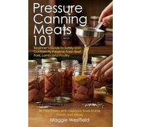 Pressure Canning Meats 101: Beginner's Guide to Safely and Confidently Preserve Fresh Beef, Pork, Lamb, and Poultry Fill Your Pantry With Delicious Shelf-Stable Meats and Meals