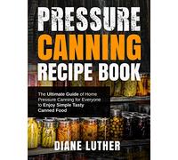 Pressure Canning Recipe Book: The Ultimate Guide of Home Pressure Canning for Everyone to Enjoy Simple Tasty Canned Food