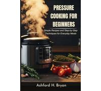 Pressure Cooking For Beginners: Simple Recipes and Step-by-Step Techniques for Everyday Meals