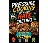 PRESSURE COOKING FOR THOSE WHO HATE DIETING: Epic Roasts, Stews, Rice Bowls, And Real Meals Fast