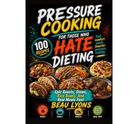 PRESSURE COOKING FOR THOSE WHO HATE DIETING: Epic Roasts, Stews, Rice Bowls, And Real Meals Fast