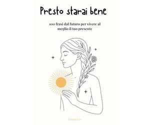 Presto starai bene: 100 frasi dal futuro per vivere al meglio il tuo presente