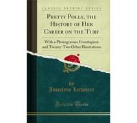 Pretty Polly, the History of Her Career on the Turf: With a Photogravure Frontispiece and Twenty-Two Other Illustrations (Classic Reprint)