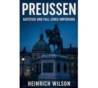 Preußen: Aufstieg und Fall eines Imperiums