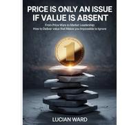 Price is only an issue if value is absent: "From Price Wars to Market Leadership: How to Deliver Value That Makes You Impossible to Ignore”