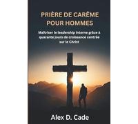 PRIÈRE DE CARÊME POUR HOMMES: Maîtriser le leadership interne grâce à quarante jours de croissance centrée sur le Christ