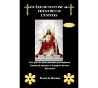 PRIÈRE DE NEUVAINE AU CHRIST ROI DE L'UNIVERS: Neuf jours de prière puissante pour embrasser l'amour, la puissance et la majesté de notre Roi éternel