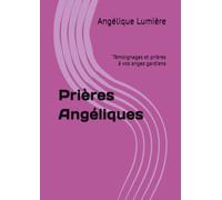 Prières Angéliques: Témoignages et prières à vos anges gardiens