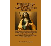 PRIÈRES DE LA NEUVAINE À SAINT JACQUES LE MAJEUR: Puissantes intercessions et méditations dévotionnelles pour la guérison, la protection, l'orientation et les miracles