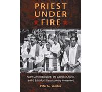 Priest Under Fire: Padre David Rodríguez, the Catholic Church, and El Salvador's Revolutionary Movement: Padre David Rodriguez and El Salvador's Revolutionary Movement