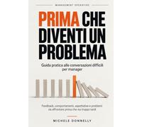 Prima che diventi un problema: Guida pratica alle conversazioni difficili per manager: feedback, comportamenti, aspettative e problemi da affrontare prima che sia troppo tardi