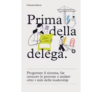 Prima della delega. Progettare il sistema, far crescere le persone e andare oltre i miti della leadership