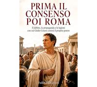 Prima il consenso poi Roma: Il debito, la propaganda e le legioni con cui Giulio Cesare costruì il proprio potere
