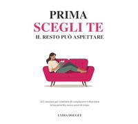PRIMA SCEGLI TE. IL RESTO PUÒ ASPETTARE: 101 Sessioni per Smettere di Compiacere e Diventare la tua Priorità, senza sensi di colpa