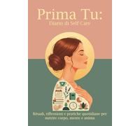 Prima Tu: Diario di Self Care: Rituali, riflessioni e pratiche quotidiane per nutrire corpo, mente e anima