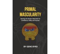 PRIMAL MASCULARITY: Rewiring the Modern Male Brain for Confidence, Virility, and Purpose