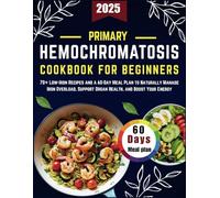 PRIMARY HEMOCHROMATOSIS COOKBOOK FOR BEGINNERS: 70+ Low-Iron Recipes and a 60-Day Meal Plan to Naturally Manage Iron Overload, Support Organ Health, and Boost Your Energy