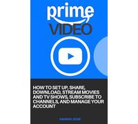 PRIME VIDEO: How to Set Up, Share, Download, Stream Movies and TV Shows, Subscribe to Channels, and Manage Your Account