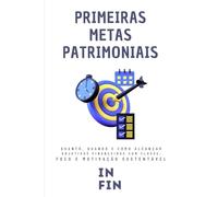 Primeiras Metas Patrimoniais: Quanto, Quando e Como Alcançar Objetivos Financeiros com Clareza, Foco e Motivação Sustentável
