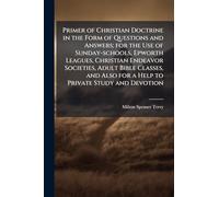 Primer of Christian Doctrine in the Form of Questions and Answers; for the Use of Sunday-schools, Epworth Leagues, Christian Endeavor Societies, Adult Bible Classes, and Also for a Help to Private Study and Devotion