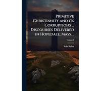 Primitive Christianity and its Corruptions ... Discourses Delivered in Hopedale, Mass. ..