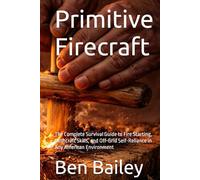 Primitive Firecraft: The Complete Survival Guide to Fire Starting, Bushcraft Skills, and Off-Grid Self-Reliance in Any American Environment