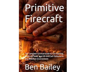 Primitive Firecraft: The Complete Survival Guide to Fire Starting, Bushcraft Skills, and Off-Grid Self-Reliance in Any American Environment