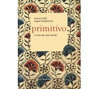 Primitivo. Il vino dei due mondi - Calò Antonio, Costacurta Angelo