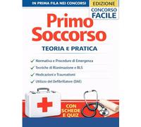 Primo Soccorso: Teoria e Pratica - Manuale Completo per Concorsi Pubblici, Procedure di Emergenza, BLS, Rianimazione Cardiopolmonare e Defibrillatore DAE