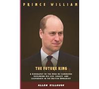 Prince William The Future King: A Biography of the Duke of Cambridge Exploring His Life, Legacy, and Leadership in the British Monarchy