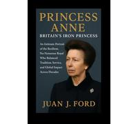 Princess Anne: Britain’s Iron Princess: An Intimate Portrait of the Resilient, No-Nonsense Royal Who Balanced Tradition, Service, and Global Impact Across Decades