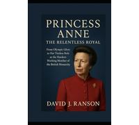 Princess Anne: The Relentless Royal: From Olympic Glory to Her Tireless Role as the Hardest-Working Member of the British Monarchy