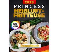 Princess Heißluftfritteuse Rezeptebuch [FARBAUSGABE]: Gesunde, schnelle und köstliche Gerichte für beschäftigte Familien - Einfach zubereitet mit Ihrer Heißluftfritteuse