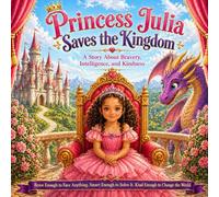 Princess Julia Saves the Kingdom: A Story About Bravery, Intelligence, and Kindness