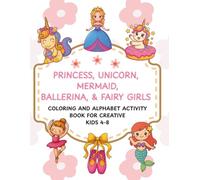 PRINCESS, UNICORN, MERMAID, BALLERINA & FAIRY GIRLS: Coloring and Alphabet Activity Book for Creative Kids Ages 4-8