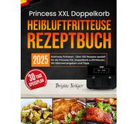 Princess XXL Doppelkorb Heißluftfritteuse Rezeptbuch: Fettfreies Frittieren - Über 100 Rezepte speziell für die Princess XXL Doppelkorb-Luftfritteuse | Mit Nährwertangaben und Tipps